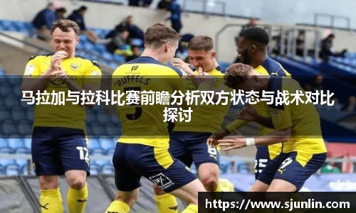 马拉加与拉科比赛前瞻分析双方状态与战术对比探讨